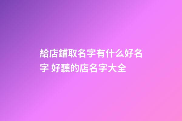給店鋪取名字有什么好名字 好聽的店名字大全-第1張-店鋪起名-玄機派